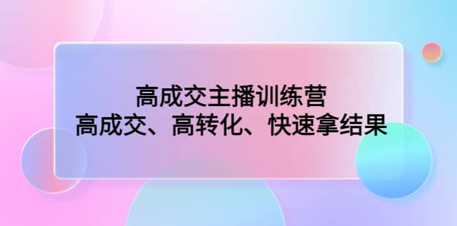 高成交主播训练营：高成交、高转化、快速拿结果即刻搞钱-网创项目资源站-副业项目-创业项目-搞钱项目即刻搞钱