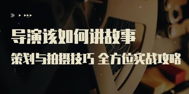 导演该如何讲故事：策划与拍摄技巧 全方位实战攻略（8节课 原价799）即刻搞钱-网创项目资源站-副业项目-创业项目-搞钱项目即刻搞钱