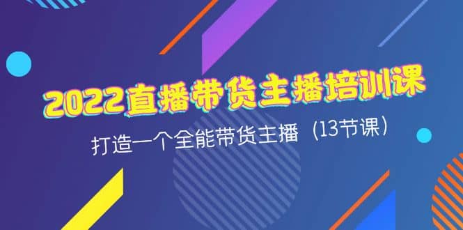 2022直播带货主播培训课，打造一个全能带货主播（13节课）即刻搞钱-网创项目资源站-副业项目-创业项目-搞钱项目即刻搞钱
