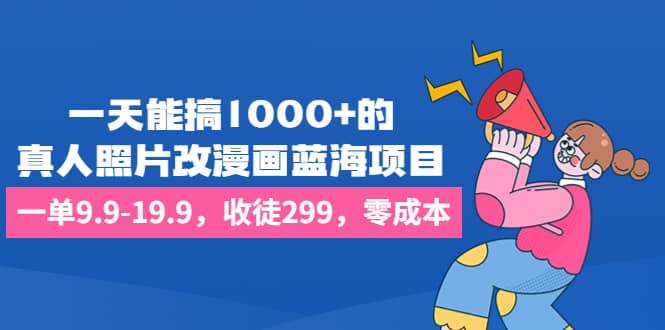 一天能搞1000+的，真人照片改漫画蓝海项目，一单9.9-19.9，收徒299，零成本即刻搞钱-网创项目资源站-副业项目-创业项目-搞钱项目即刻搞钱