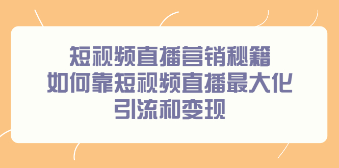 短视频直播营销秘籍，如何靠短视频直播最大化引流和变现即刻搞钱-网创项目资源站-副业项目-创业项目-搞钱项目即刻搞钱