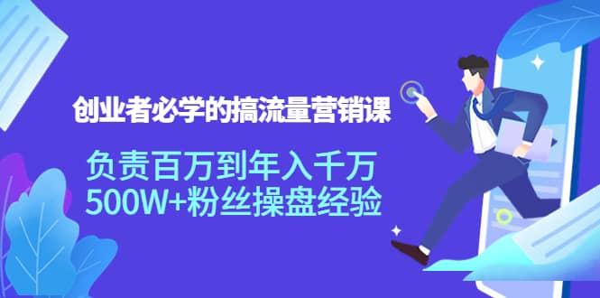 创业者必学的搞流量营销课：负责百万到年入千万，500W+粉丝操盘经验即刻搞钱-网创项目资源站-副业项目-创业项目-搞钱项目即刻搞钱