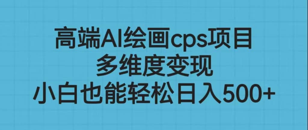 高端AI绘画cps项目，多维度变现，小白也能轻松日入500+即刻搞钱-网创项目资源站-副业项目-创业项目-搞钱项目即刻搞钱