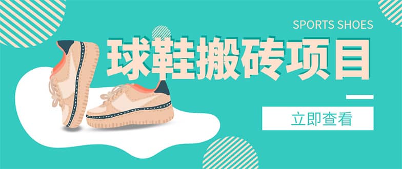 外面收费998的球鞋搬砖项目【详细教程+资源渠道】即刻搞钱-网创项目资源站-副业项目-创业项目-搞钱项目即刻搞钱