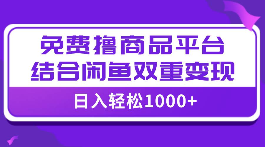 【全网首发】日入1000＋免费撸商品平台+闲鱼双平台硬核变现，小白轻松上手即刻搞钱-网创项目资源站-副业项目-创业项目-搞钱项目即刻搞钱