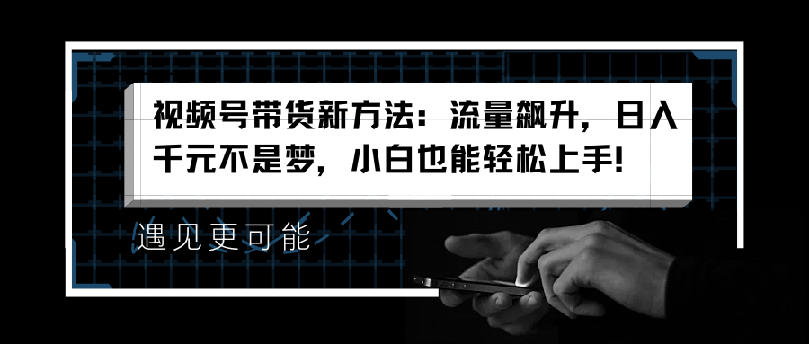 视频号带货新方法：流量飙升，日入千元不是梦，小白也能轻松上手！即刻搞钱-网创项目资源站-副业项目-创业项目-搞钱项目即刻搞钱