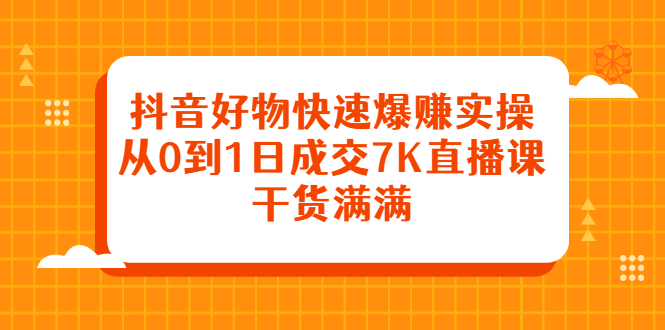 抖音好物快速爆赚实操，从0到1日成交7K直播课，干货满满即刻搞钱-网创项目资源站-副业项目-创业项目-搞钱项目即刻搞钱