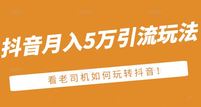老古董·抖音月入5万引流玩法，看看老司机如何玩转抖音(附赠：抖音另类引流思路)即刻搞钱-网创项目资源站-副业项目-创业项目-搞钱项目即刻搞钱