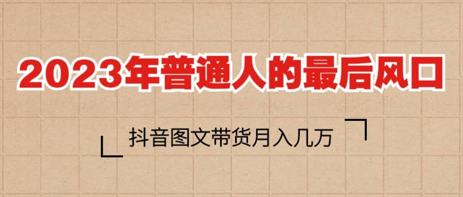 2023普通人的最后风口，抖音图文带货月入几万+即刻搞钱-网创项目资源站-副业项目-创业项目-搞钱项目即刻搞钱