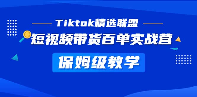 Tiktok精选联盟·短视频带货百单实战营 保姆级教学 快速成为Tiktok带货达人即刻搞钱-网创项目资源站-副业项目-创业项目-搞钱项目即刻搞钱