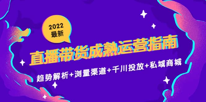 2022最新直播带货成熟运营指南：趋势解析+浏量渠道+千川投放+私域商城即刻搞钱-网创项目资源站-副业项目-创业项目-搞钱项目即刻搞钱