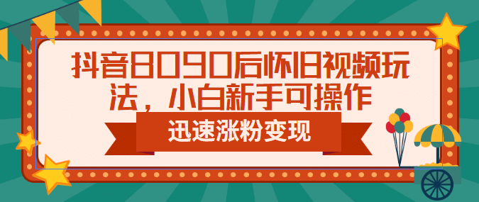 抖音8090后怀旧视频玩法，小白新手可操作，迅速涨粉变现（教程+素材）即刻搞钱-网创项目资源站-副业项目-创业项目-搞钱项目即刻搞钱