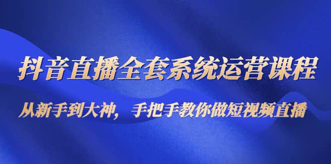 抖音直播全套系统运营课程：从新手到大神，手把手教你做直播短视频即刻搞钱-网创项目资源站-副业项目-创业项目-搞钱项目即刻搞钱
