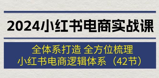 2024小红书电商实战课：全体系打造 全方位梳理 小红书电商逻辑体系 (42节)即刻搞钱-网创项目资源站-副业项目-创业项目-搞钱项目即刻搞钱