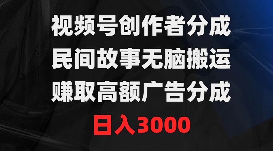 视频号创作者分成，民间故事无脑搬运，赚取高额广告分成，日入3000即刻搞钱-网创项目资源站-副业项目-创业项目-搞钱项目即刻搞钱