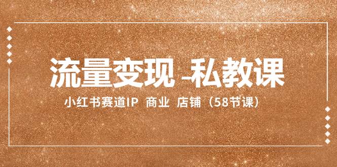 流量变现-私教课：小红书赛道IP  商业  店铺（58节课）即刻搞钱-网创项目资源站-副业项目-创业项目-搞钱项目即刻搞钱