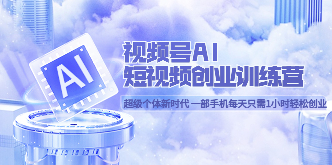 视频号AI短视频创业训练营 超级个体新时代 一部手机每天只需1小时轻松创业即刻搞钱-网创项目资源站-副业项目-创业项目-搞钱项目即刻搞钱