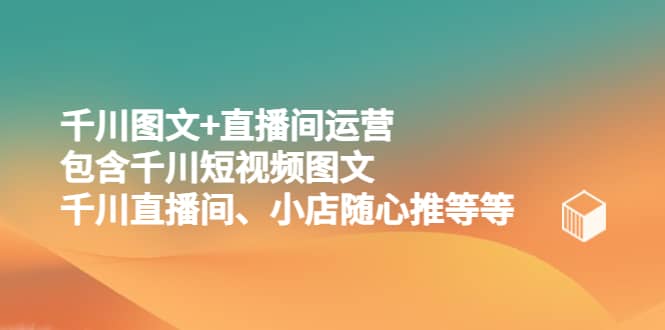 千川图文+直播间运营，包含千川短视频图文、千川直播间、小店随心推等等即刻搞钱-网创项目资源站-副业项目-创业项目-搞钱项目即刻搞钱