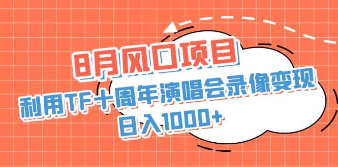 8月风口项目，利用TF十周年演唱会录像变现，日入1000+，简单无脑操作即刻搞钱-网创项目资源站-副业项目-创业项目-搞钱项目即刻搞钱