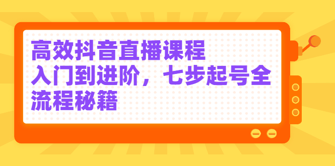 高效抖音直播课程，入门到进阶，七步起号全流程秘籍即刻搞钱-网创项目资源站-副业项目-创业项目-搞钱项目即刻搞钱