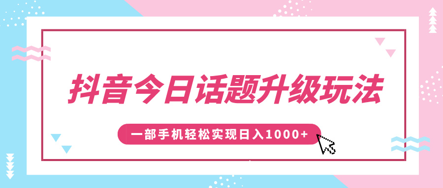 抖音今日话题升级玩法，1条作品涨粉5000，一部手机轻松实现日入1000+即刻搞钱-网创项目资源站-副业项目-创业项目-搞钱项目即刻搞钱