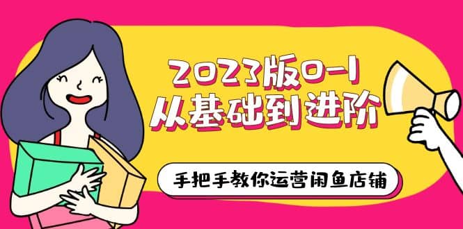 2023版0-1从基础到进阶，手把手教你运营闲鱼店铺（10节视频课）即刻搞钱-网创项目资源站-副业项目-创业项目-搞钱项目即刻搞钱