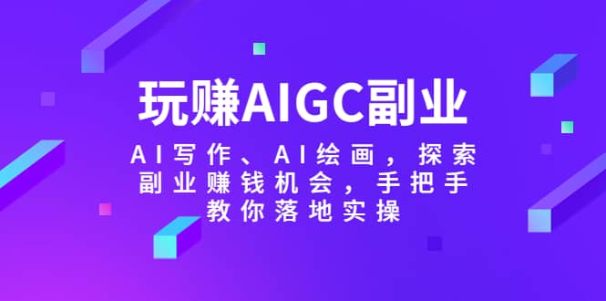 玩赚AIGC副业-AI写作、AI绘画，探索副业赚钱机会，手把手教你落地实操即刻搞钱-网创项目资源站-副业项目-创业项目-搞钱项目即刻搞钱