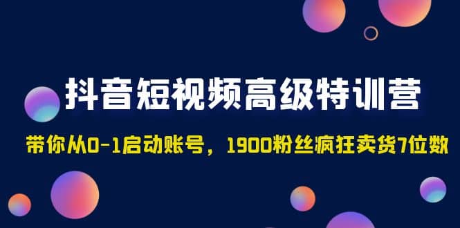 抖音短视频高级特训营：带你从0-1启动账号，1900粉丝疯狂卖货7位数即刻搞钱-网创项目资源站-副业项目-创业项目-搞钱项目即刻搞钱