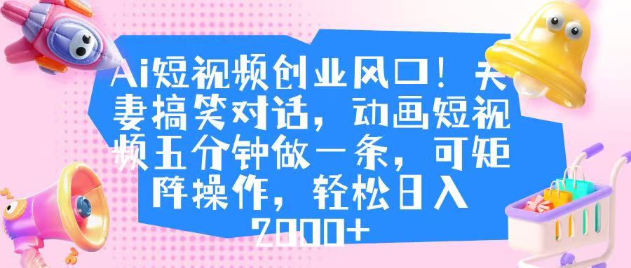 Ai短视频创业风口！夫妻搞笑对话，动画短视频五分钟做一条，可矩阵操作，轻松日入 2000+即刻搞钱-网创项目资源站-副业项目-创业项目-搞钱项目即刻搞钱