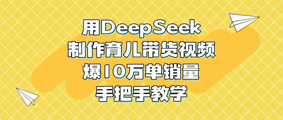 用DeepSeek制作育儿带货视频，爆10万单销量，手把手教学即刻搞钱-网创项目资源站-副业项目-创业项目-搞钱项目即刻搞钱