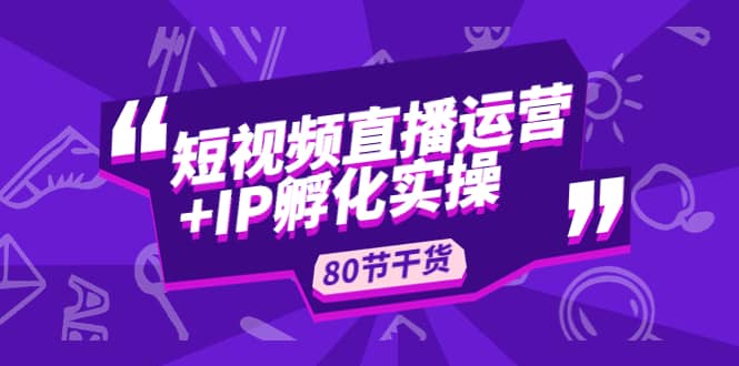 短视频直播运营+IP孵化实战：80节干货实操分享即刻搞钱-网创项目资源站-副业项目-创业项目-搞钱项目即刻搞钱