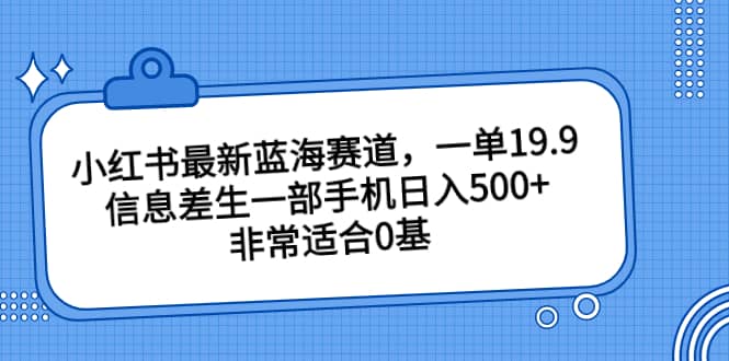 小红书最新蓝海赛道，一单19.9，信息差生一部手机日入500+，非常适合0基础小白即刻搞钱-网创项目资源站-副业项目-创业项目-搞钱项目即刻搞钱