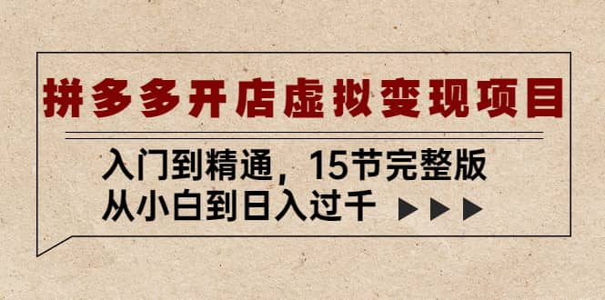 拼多多开店虚拟变现项目：入门到精通（15节完整版）即刻搞钱-网创项目资源站-副业项目-创业项目-搞钱项目即刻搞钱
