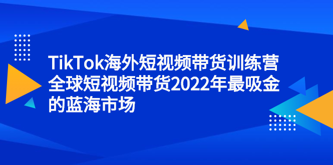 TikTok海外短视频带货训练营，全球短视频带货2022年最吸金的蓝海市场即刻搞钱-网创项目资源站-副业项目-创业项目-搞钱项目即刻搞钱