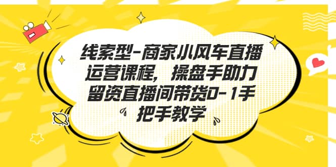 线索型-商家小风车直播运营课程，操盘手助力留资直播间带货0-1手把手教学即刻搞钱-网创项目资源站-副业项目-创业项目-搞钱项目即刻搞钱
