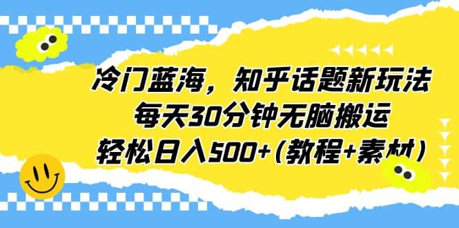 冷门蓝海，知乎话题新玩法，每天30分钟无脑搬运，轻松日入500+(教程+素材)即刻搞钱-网创项目资源站-副业项目-创业项目-搞钱项目即刻搞钱