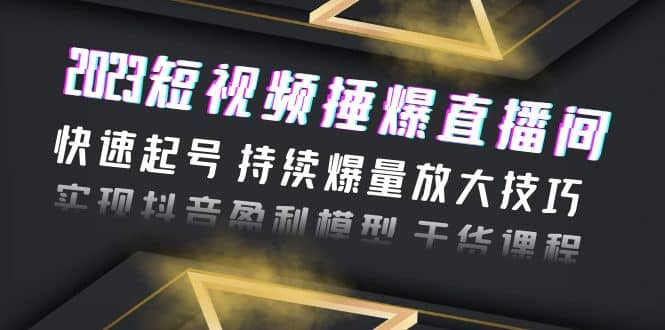 2023短视频捶爆直播间：快速起号 持续爆量放大技巧 实现抖音盈利模型 干货即刻搞钱-网创项目资源站-副业项目-创业项目-搞钱项目即刻搞钱