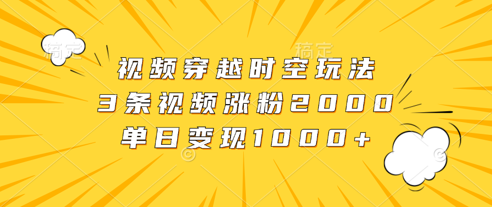 视频穿越时空玩法，3条视频涨粉2000，单日变现1000+即刻搞钱-网创项目资源站-副业项目-创业项目-搞钱项目即刻搞钱