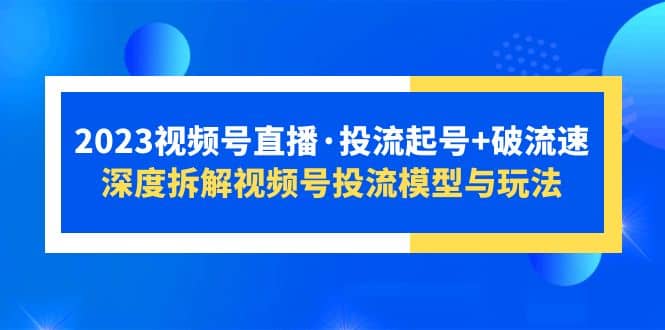 2023视频号直播·投流起号+破流速，深度拆解视频号投流模型与玩法即刻搞钱-网创项目资源站-副业项目-创业项目-搞钱项目即刻搞钱
