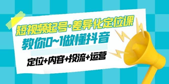 2023短视频起号·差异化定位课：0~1做懂抖音（定位+内容+投流+运营）即刻搞钱-网创项目资源站-副业项目-创业项目-搞钱项目即刻搞钱