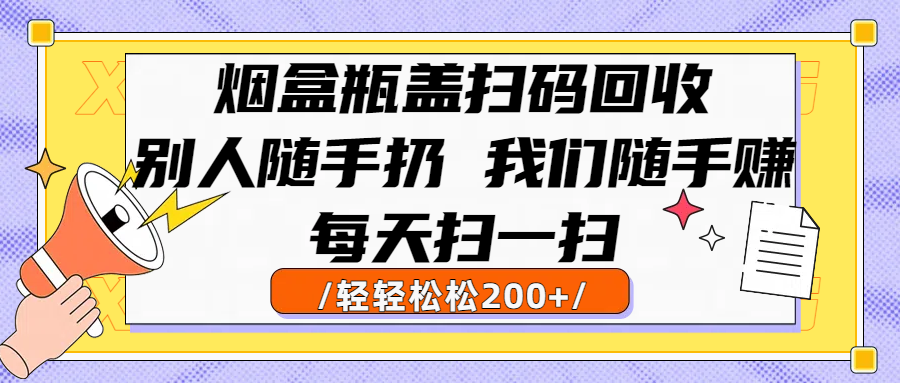 烟盒瓶盖扫码回收，别人随手扔 我们随手赚，闷声发大财，每天扫一扫轻轻松松200+即刻搞钱-网创项目资源站-副业项目-创业项目-搞钱项目即刻搞钱