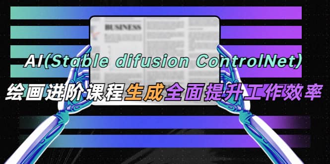 AI（stable difusion ControlNet）绘画进阶课程 办公场景 全面提升工作效率即刻搞钱-网创项目资源站-副业项目-创业项目-搞钱项目即刻搞钱