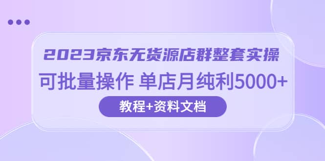 2023京东-无货源店群整套实操 可批量操作 单店月纯利5000+63节课+资料文档即刻搞钱-网创项目资源站-副业项目-创业项目-搞钱项目即刻搞钱