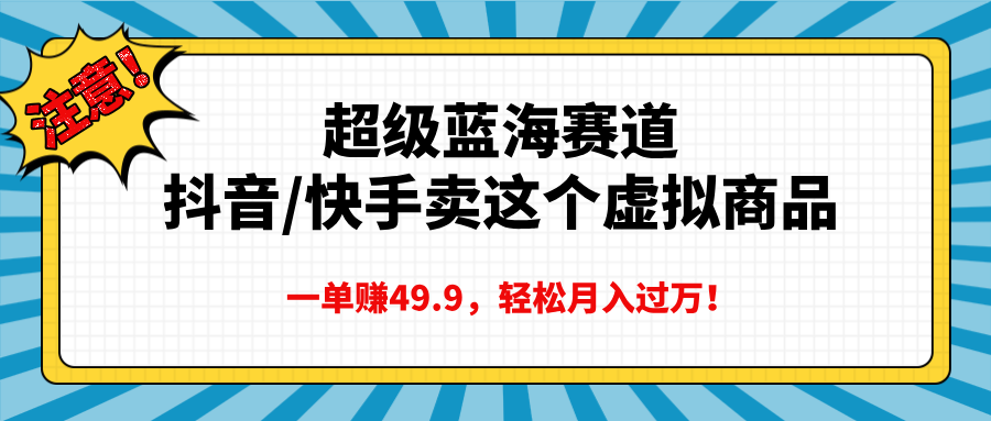 超级蓝海赛道，抖音快手卖这个虚拟商品，一单赚49.9，轻松月入过万即刻搞钱-网创项目资源站-副业项目-创业项目-搞钱项目即刻搞钱