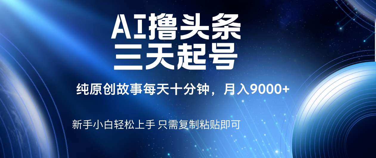 AI撸头条三天起号，纯原创情感故事，每天10分钟月入9000＋即刻搞钱-网创项目资源站-副业项目-创业项目-搞钱项目即刻搞钱