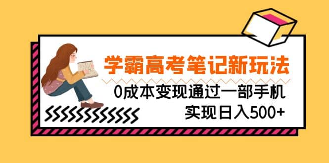 刚需高利润副业，学霸高考笔记新玩法，0成本变现通过一部手机实现日入500+即刻搞钱-网创项目资源站-副业项目-创业项目-搞钱项目即刻搞钱