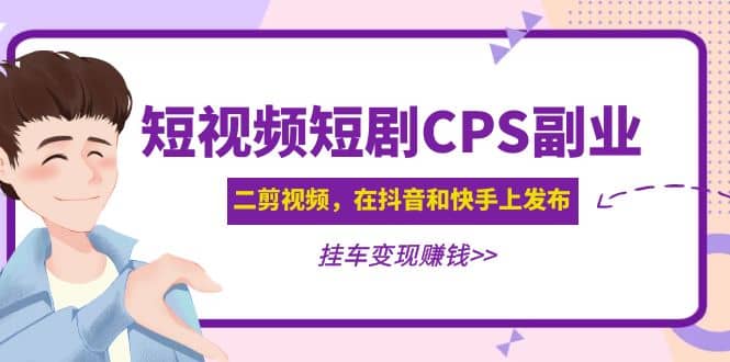 短视频短剧CPS副业项目：二剪视频在抖音和快手上发布，挂车变现即刻搞钱-网创项目资源站-副业项目-创业项目-搞钱项目即刻搞钱