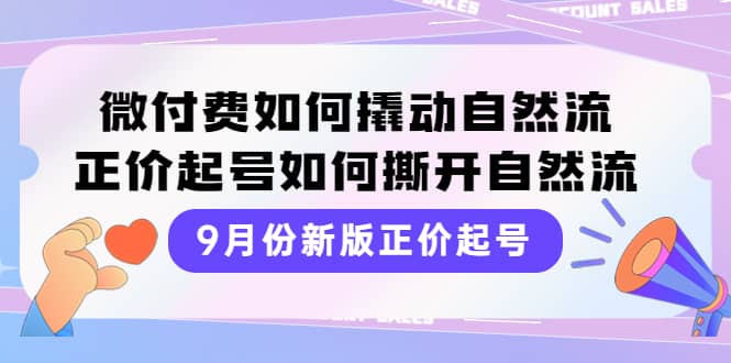 9月份新版正价起号，微付费如何撬动自然流，正价起号如何撕开自然流即刻搞钱-网创项目资源站-副业项目-创业项目-搞钱项目即刻搞钱