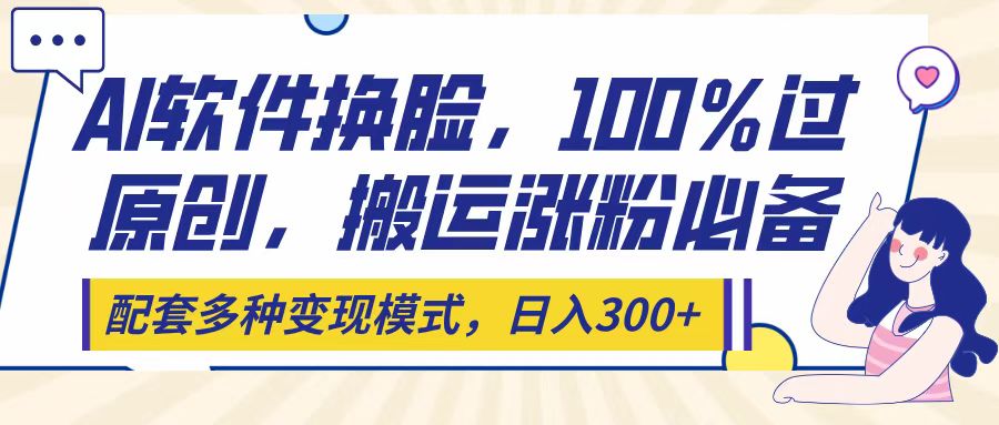 Ai软件换脸，100％过原创，搬运涨粉必备，配套多种变现模式，日入300+即刻搞钱-网创项目资源站-副业项目-创业项目-搞钱项目即刻搞钱