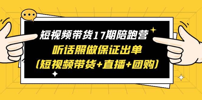 短视频带货17期陪跑营 听话照做保证出单（短视频带货+直播+团购）即刻搞钱-网创项目资源站-副业项目-创业项目-搞钱项目即刻搞钱